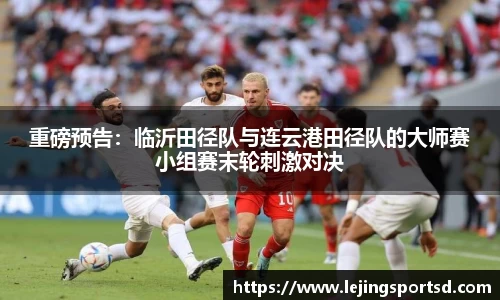 重磅预告：临沂田径队与连云港田径队的大师赛小组赛末轮刺激对决